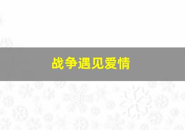 战争遇见爱情