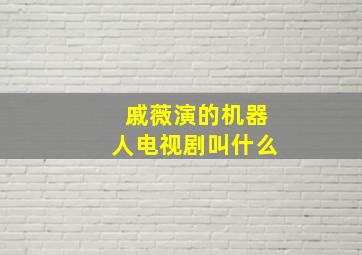 戚薇演的机器人电视剧叫什么