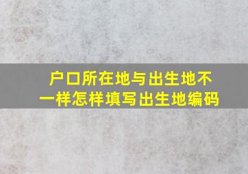 户口所在地与出生地不一样怎样填写出生地编码