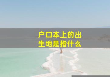 户口本上的出生地是指什么