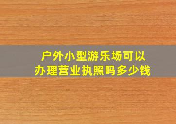 户外小型游乐场可以办理营业执照吗多少钱