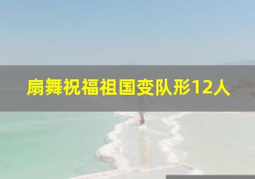 扇舞祝福祖国变队形12人