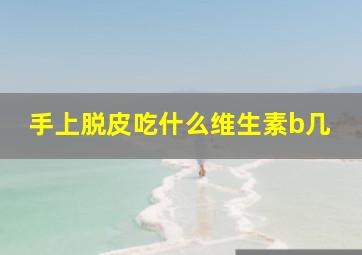 手上脱皮吃什么维生素b几