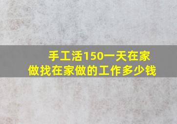 手工活150一天在家做找在家做的工作多少钱