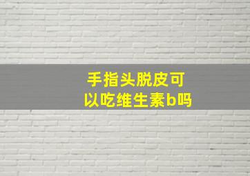 手指头脱皮可以吃维生素b吗