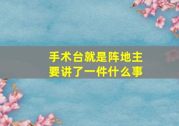 手术台就是阵地主要讲了一件什么事