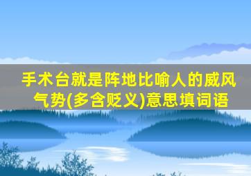 手术台就是阵地比喻人的威风气势(多含贬义)意思填词语