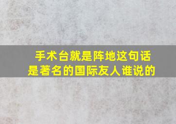 手术台就是阵地这句话是著名的国际友人谁说的