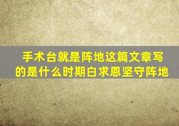 手术台就是阵地这篇文章写的是什么时期白求恩坚守阵地