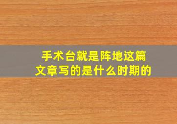 手术台就是阵地这篇文章写的是什么时期的