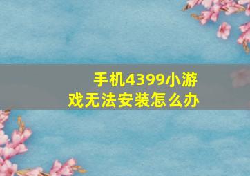 手机4399小游戏无法安装怎么办