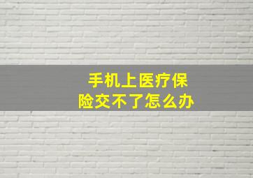 手机上医疗保险交不了怎么办