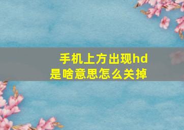 手机上方出现hd是啥意思怎么关掉