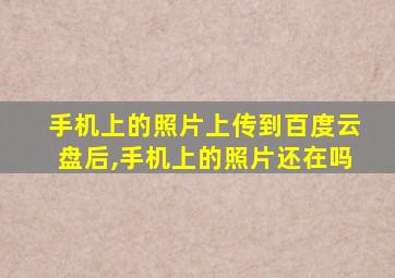 手机上的照片上传到百度云盘后,手机上的照片还在吗