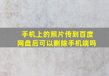 手机上的照片传到百度网盘后可以删除手机端吗