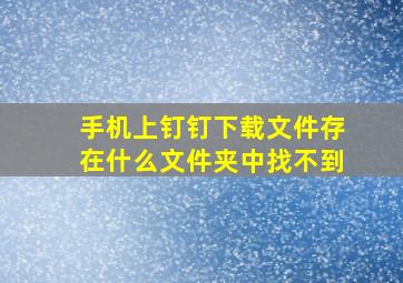 手机上钉钉下载文件存在什么文件夹中找不到