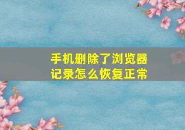 手机删除了浏览器记录怎么恢复正常