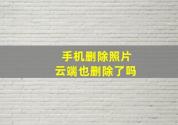 手机删除照片云端也删除了吗