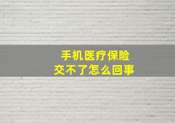 手机医疗保险交不了怎么回事