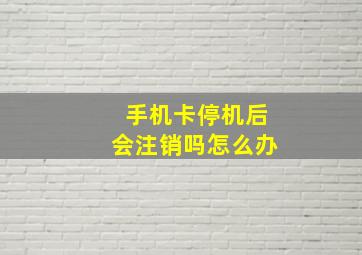 手机卡停机后会注销吗怎么办