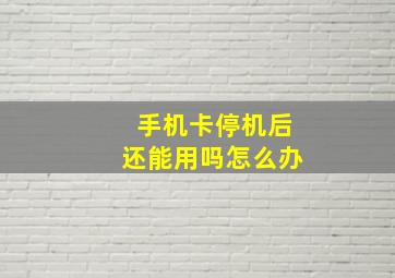 手机卡停机后还能用吗怎么办