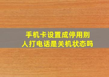 手机卡设置成停用别人打电话是关机状态吗