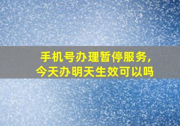 手机号办理暂停服务,今天办明天生效可以吗