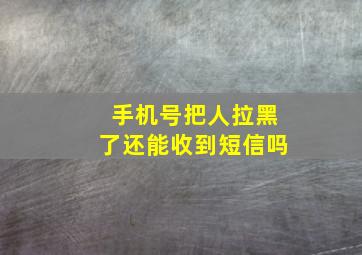 手机号把人拉黑了还能收到短信吗