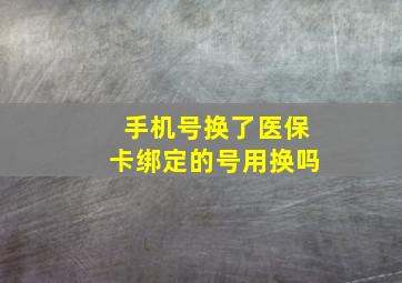 手机号换了医保卡绑定的号用换吗