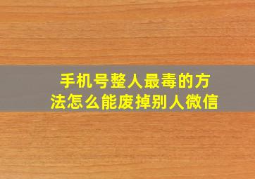 手机号整人最毒的方法怎么能废掉别人微信