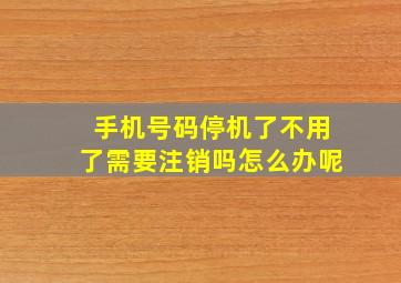 手机号码停机了不用了需要注销吗怎么办呢