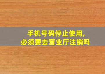 手机号码停止使用,必须要去营业厅注销吗