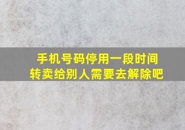 手机号码停用一段时间转卖给别人需要去解除吧