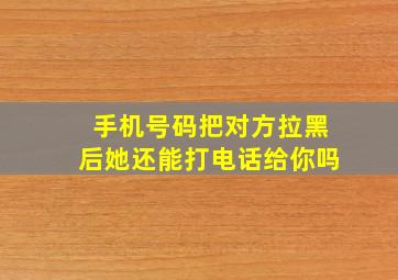 手机号码把对方拉黑后她还能打电话给你吗