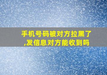 手机号码被对方拉黑了,发信息对方能收到吗