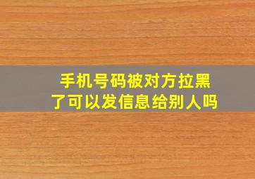 手机号码被对方拉黑了可以发信息给别人吗