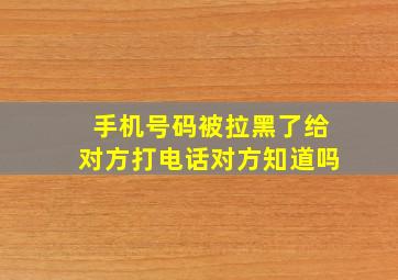 手机号码被拉黑了给对方打电话对方知道吗