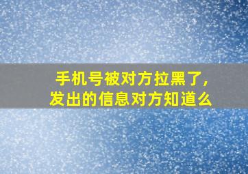 手机号被对方拉黑了,发出的信息对方知道么