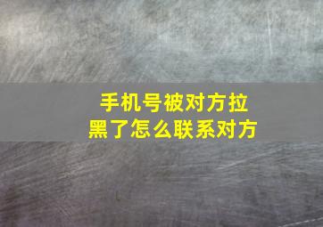 手机号被对方拉黑了怎么联系对方