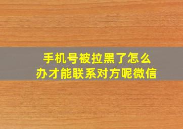 手机号被拉黑了怎么办才能联系对方呢微信