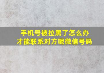 手机号被拉黑了怎么办才能联系对方呢微信号码