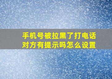 手机号被拉黑了打电话对方有提示吗怎么设置