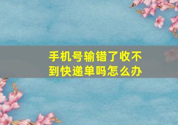 手机号输错了收不到快递单吗怎么办