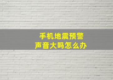 手机地震预警声音大吗怎么办