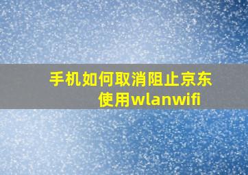 手机如何取消阻止京东使用wlanwifi