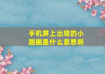 手机屏上出现的小圆圈是什么意思啊