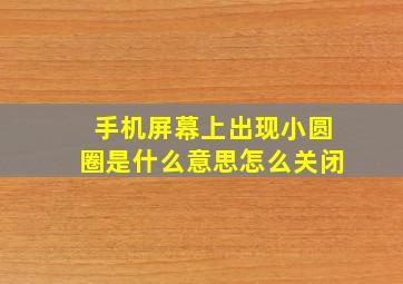 手机屏幕上出现小圆圈是什么意思怎么关闭