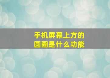 手机屏幕上方的圆圈是什么功能