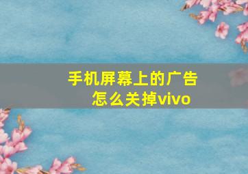 手机屏幕上的广告怎么关掉vivo