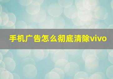 手机广告怎么彻底清除vivo